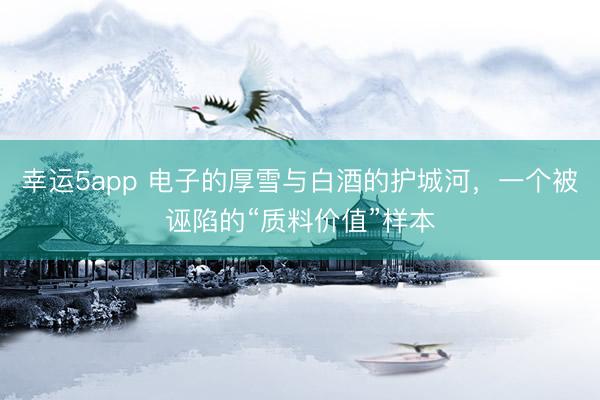 幸運5app 電子的厚雪與白酒的護城河,一個被誣陷的“質(zhì)料價值”樣本